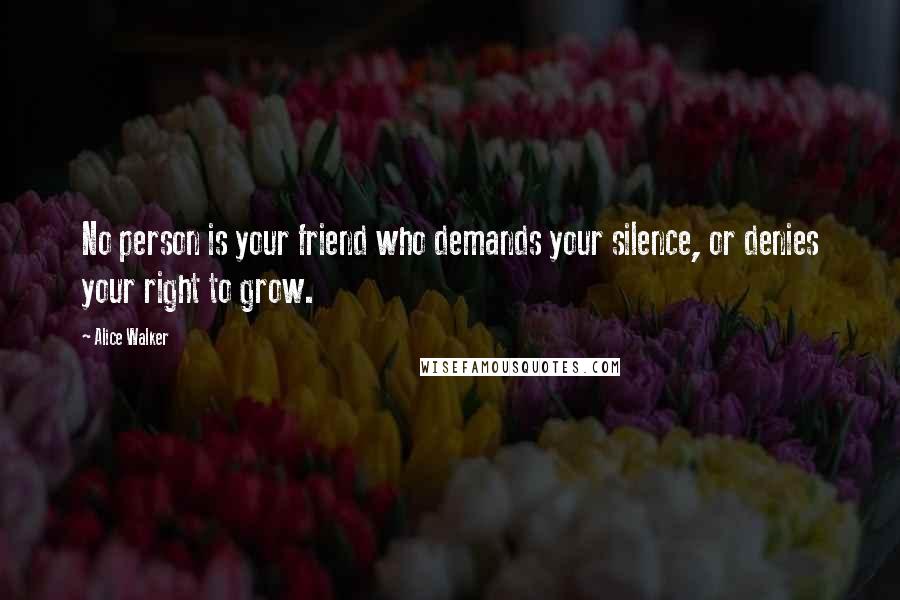 Alice Walker Quotes: No person is your friend who demands your silence, or denies your right to grow.
