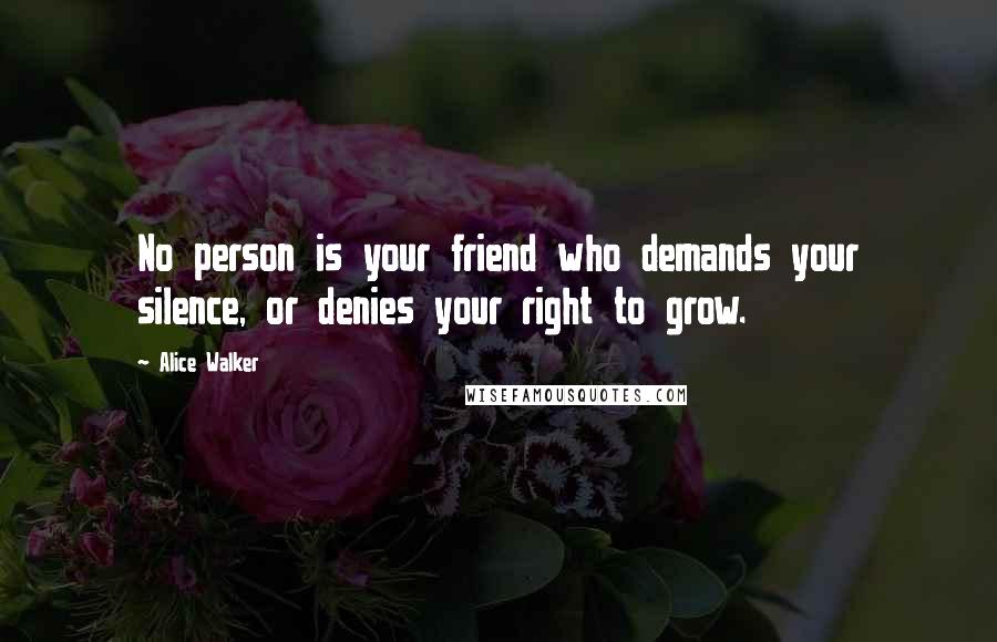 Alice Walker Quotes: No person is your friend who demands your silence, or denies your right to grow.