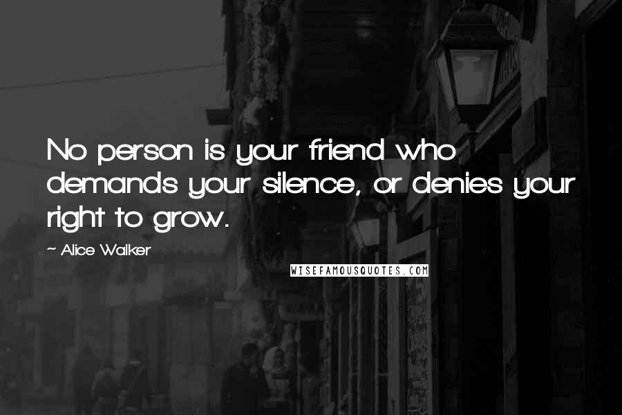 Alice Walker Quotes: No person is your friend who demands your silence, or denies your right to grow.