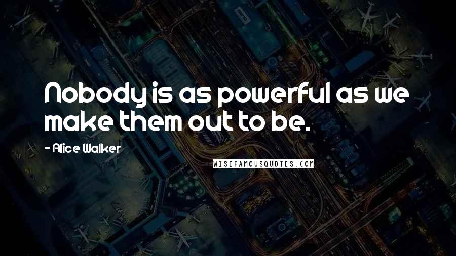 Alice Walker Quotes: Nobody is as powerful as we make them out to be.