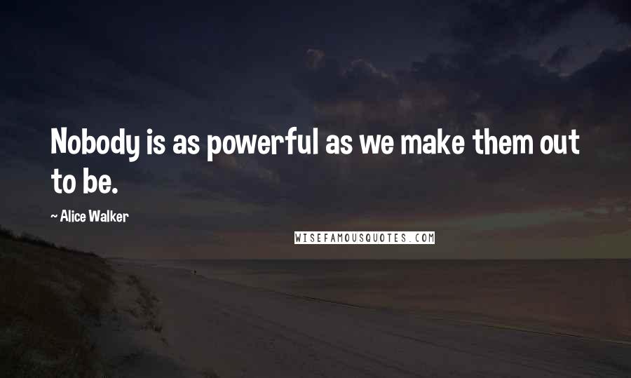 Alice Walker Quotes: Nobody is as powerful as we make them out to be.