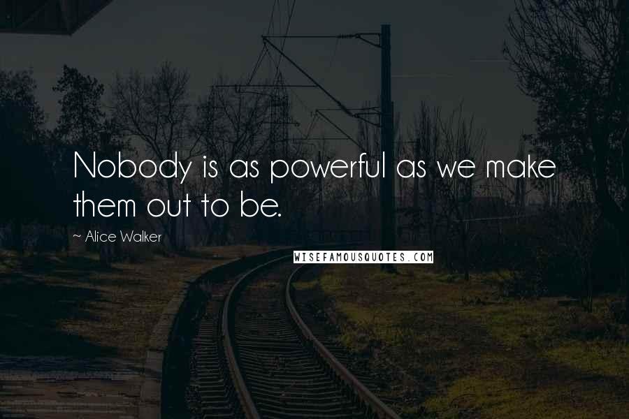 Alice Walker Quotes: Nobody is as powerful as we make them out to be.