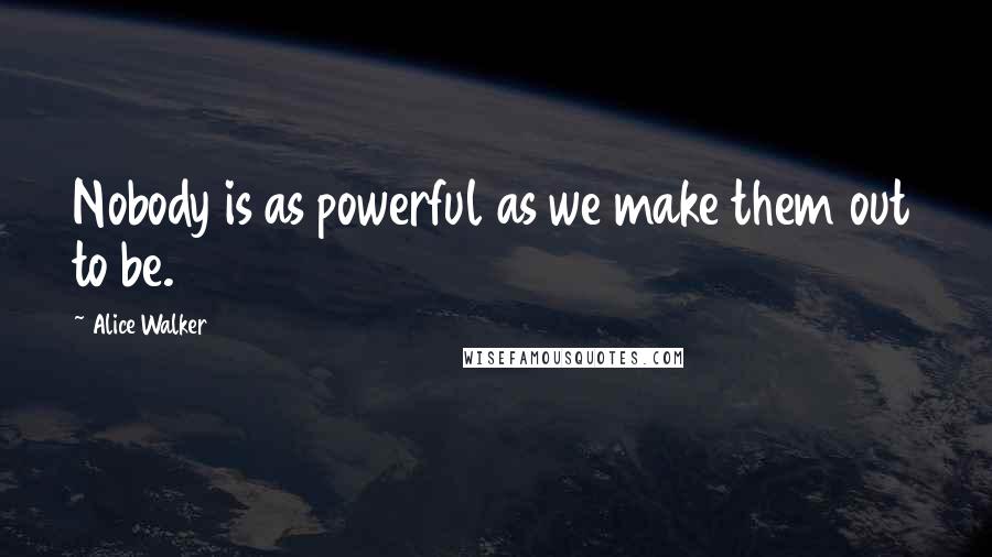 Alice Walker Quotes: Nobody is as powerful as we make them out to be.