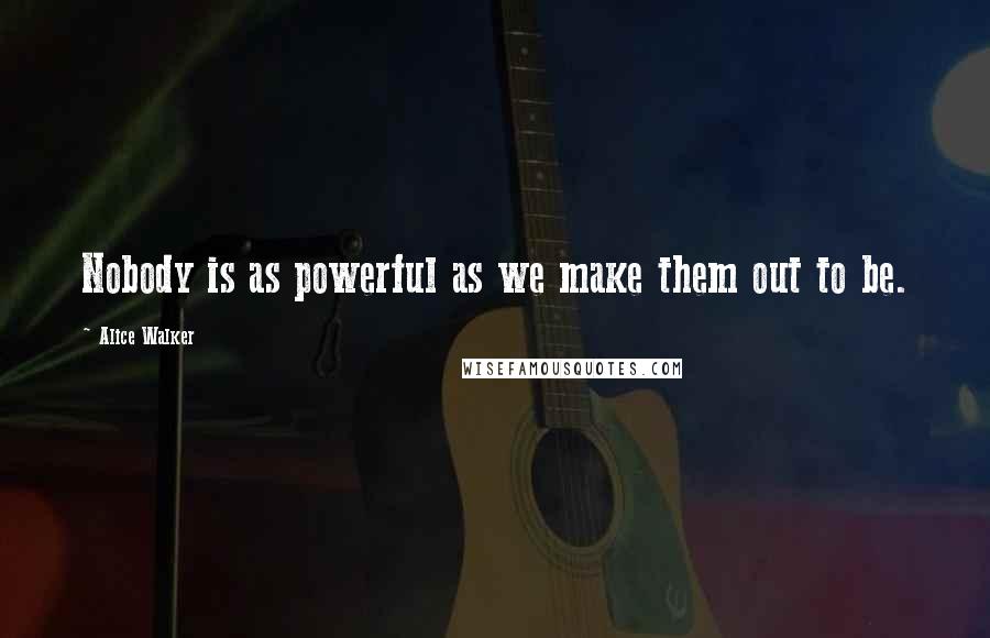 Alice Walker Quotes: Nobody is as powerful as we make them out to be.