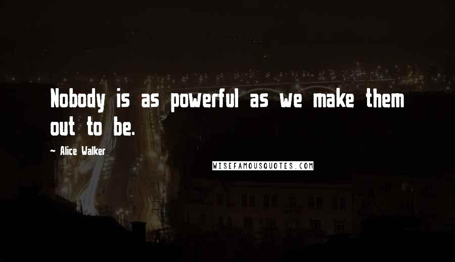 Alice Walker Quotes: Nobody is as powerful as we make them out to be.