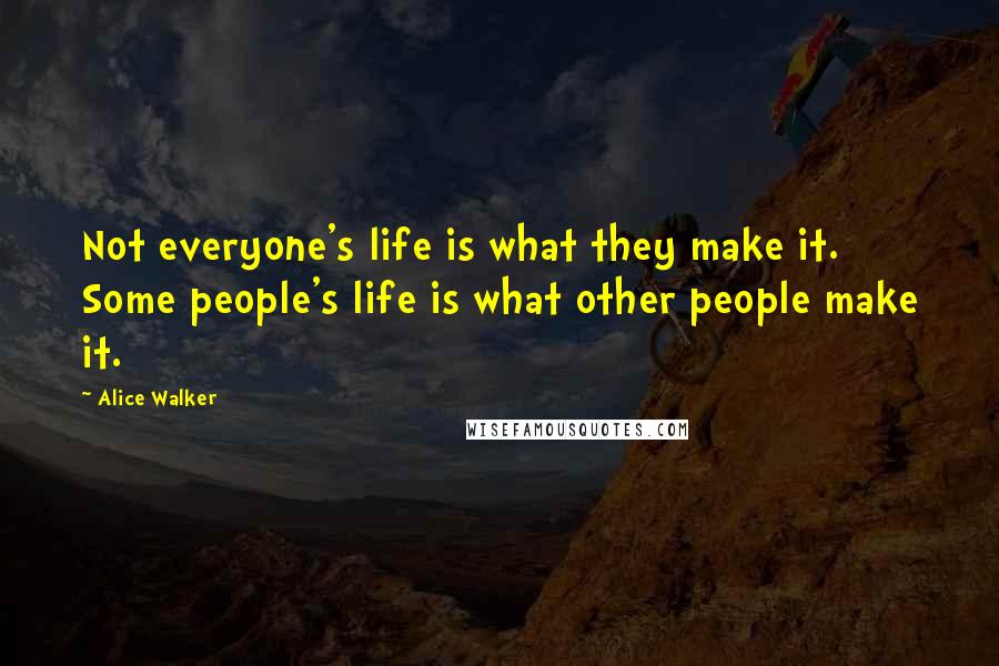 Alice Walker Quotes: Not everyone's life is what they make it. Some people's life is what other people make it.