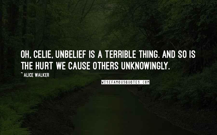 Alice Walker Quotes: Oh, Celie, unbelief is a terrible thing. And so is the hurt we cause others unknowingly.