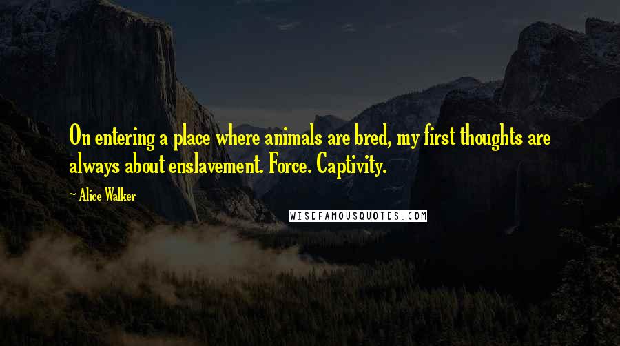 Alice Walker Quotes: On entering a place where animals are bred, my first thoughts are always about enslavement. Force. Captivity.