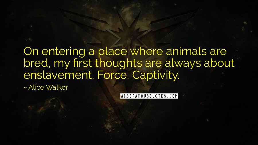 Alice Walker Quotes: On entering a place where animals are bred, my first thoughts are always about enslavement. Force. Captivity.
