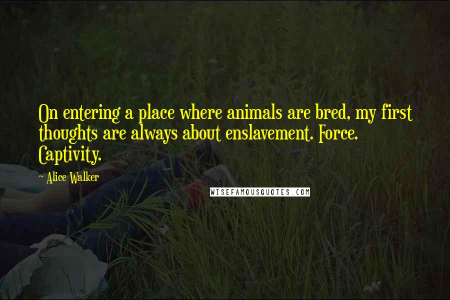 Alice Walker Quotes: On entering a place where animals are bred, my first thoughts are always about enslavement. Force. Captivity.