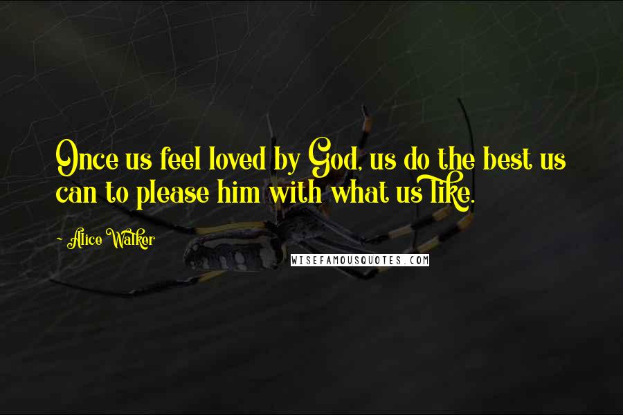 Alice Walker Quotes: Once us feel loved by God, us do the best us can to please him with what us like.