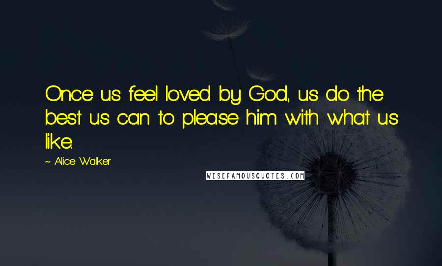 Alice Walker Quotes: Once us feel loved by God, us do the best us can to please him with what us like.