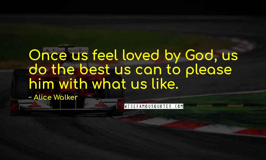 Alice Walker Quotes: Once us feel loved by God, us do the best us can to please him with what us like.