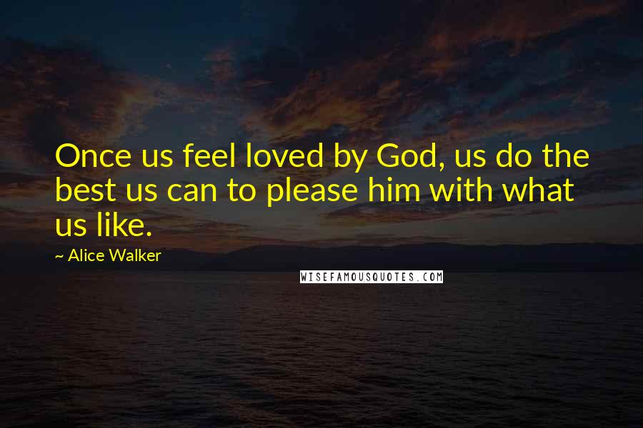 Alice Walker Quotes: Once us feel loved by God, us do the best us can to please him with what us like.