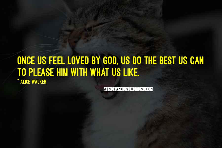 Alice Walker Quotes: Once us feel loved by God, us do the best us can to please him with what us like.