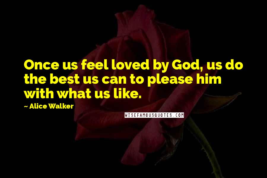 Alice Walker Quotes: Once us feel loved by God, us do the best us can to please him with what us like.