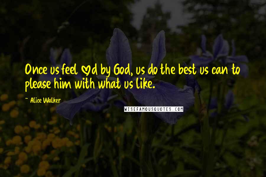 Alice Walker Quotes: Once us feel loved by God, us do the best us can to please him with what us like.