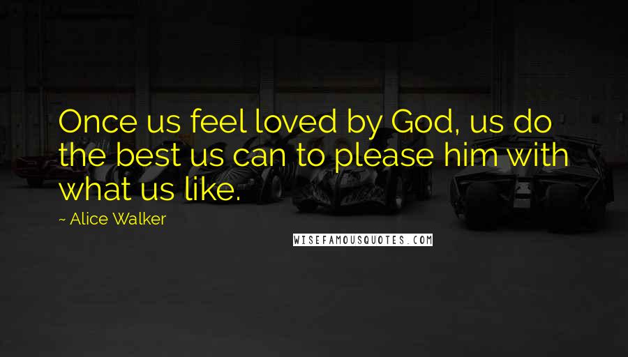 Alice Walker Quotes: Once us feel loved by God, us do the best us can to please him with what us like.