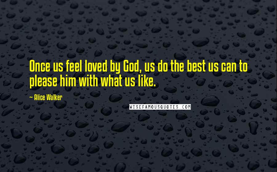 Alice Walker Quotes: Once us feel loved by God, us do the best us can to please him with what us like.