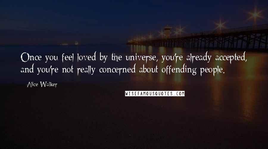 Alice Walker Quotes: Once you feel loved by the universe, you're already accepted, and you're not really concerned about offending people.