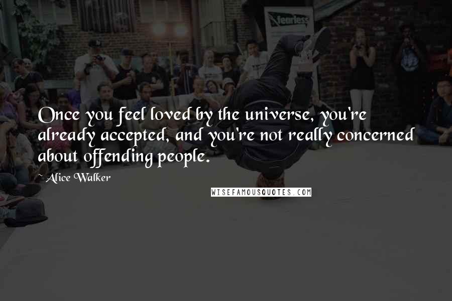 Alice Walker Quotes: Once you feel loved by the universe, you're already accepted, and you're not really concerned about offending people.