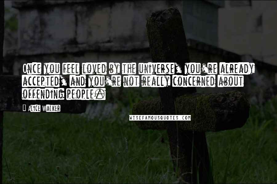 Alice Walker Quotes: Once you feel loved by the universe, you're already accepted, and you're not really concerned about offending people.