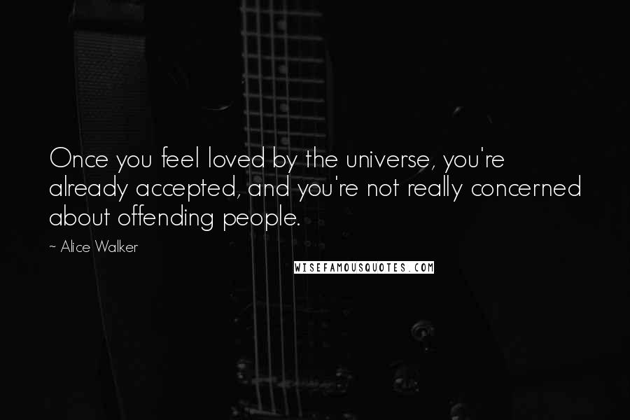 Alice Walker Quotes: Once you feel loved by the universe, you're already accepted, and you're not really concerned about offending people.