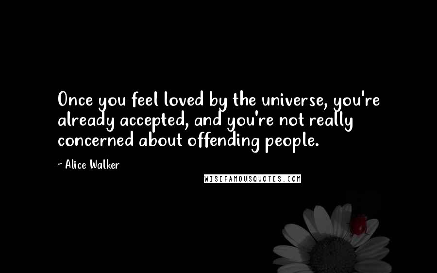 Alice Walker Quotes: Once you feel loved by the universe, you're already accepted, and you're not really concerned about offending people.