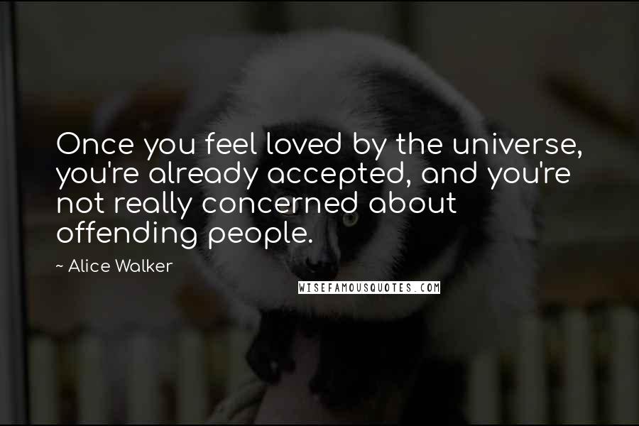 Alice Walker Quotes: Once you feel loved by the universe, you're already accepted, and you're not really concerned about offending people.