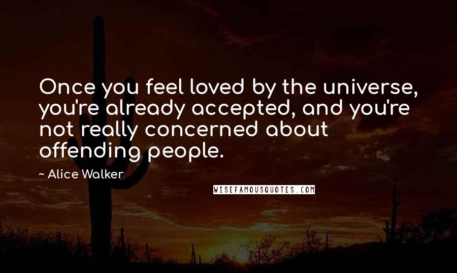 Alice Walker Quotes: Once you feel loved by the universe, you're already accepted, and you're not really concerned about offending people.