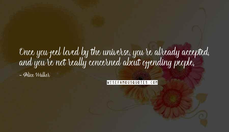 Alice Walker Quotes: Once you feel loved by the universe, you're already accepted, and you're not really concerned about offending people.