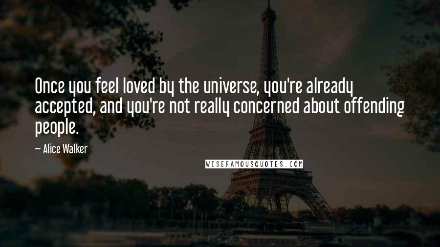 Alice Walker Quotes: Once you feel loved by the universe, you're already accepted, and you're not really concerned about offending people.