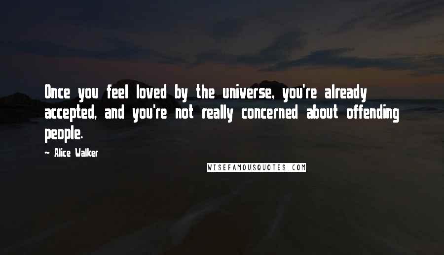 Alice Walker Quotes: Once you feel loved by the universe, you're already accepted, and you're not really concerned about offending people.