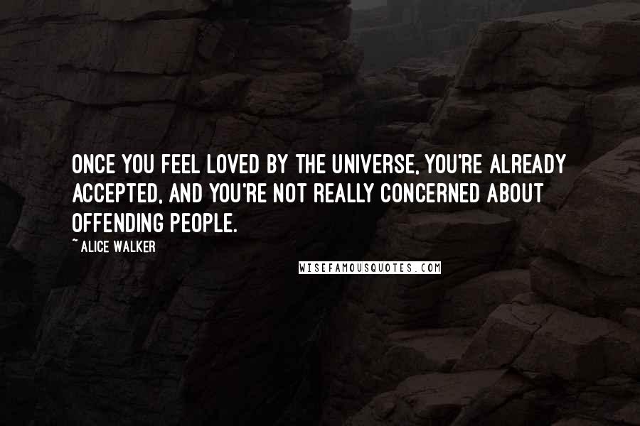 Alice Walker Quotes: Once you feel loved by the universe, you're already accepted, and you're not really concerned about offending people.