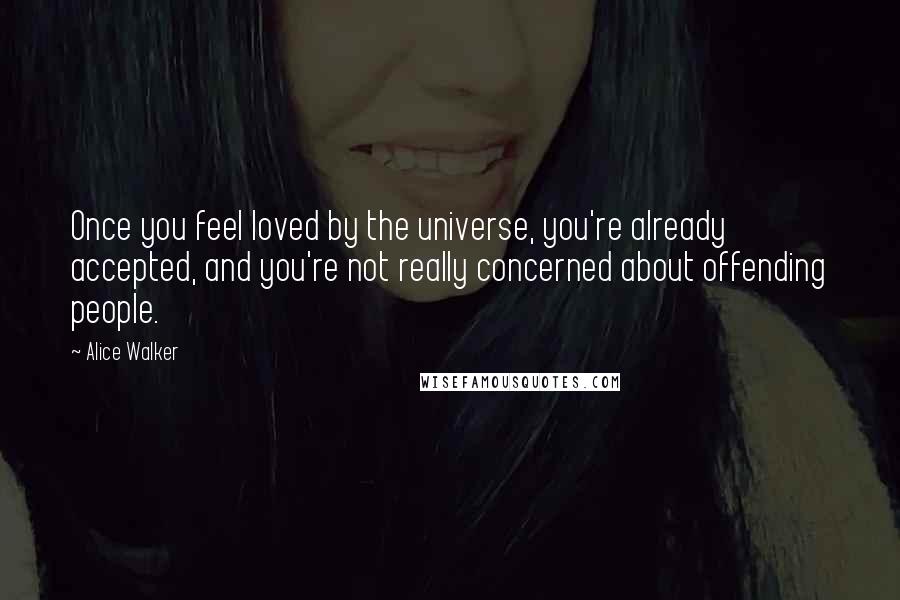 Alice Walker Quotes: Once you feel loved by the universe, you're already accepted, and you're not really concerned about offending people.