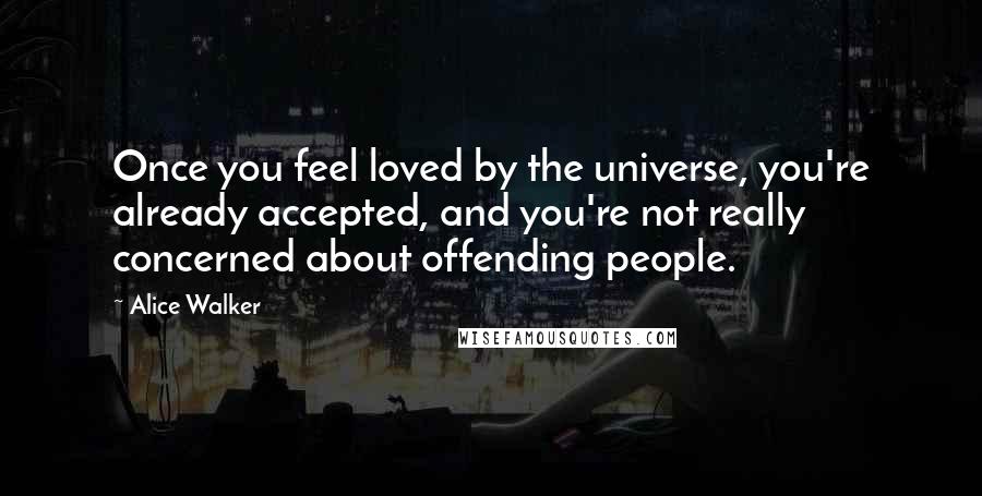 Alice Walker Quotes: Once you feel loved by the universe, you're already accepted, and you're not really concerned about offending people.