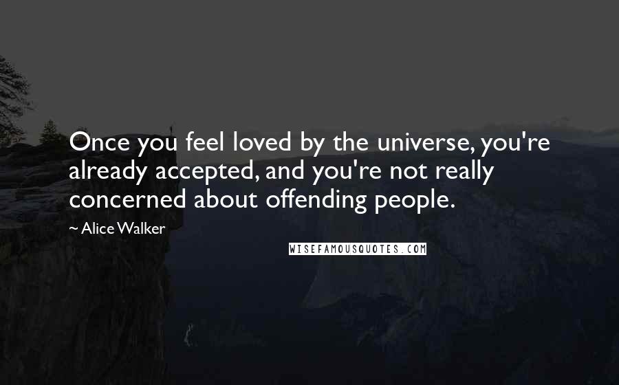 Alice Walker Quotes: Once you feel loved by the universe, you're already accepted, and you're not really concerned about offending people.