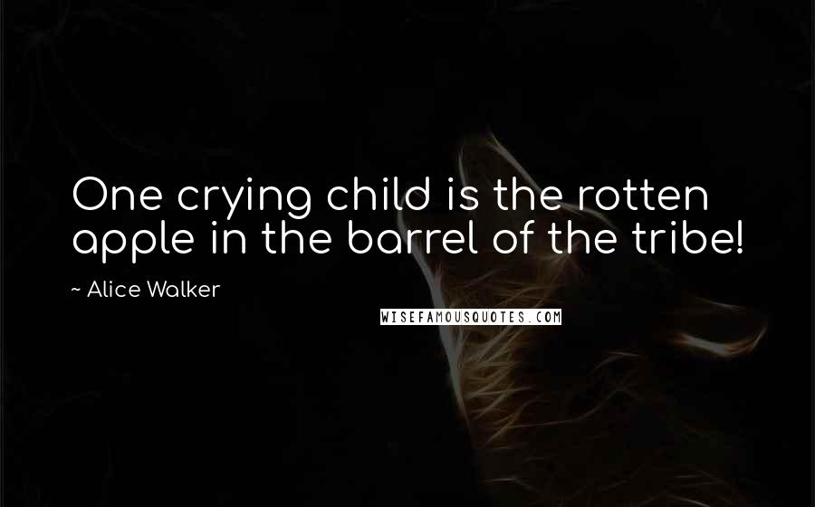 Alice Walker Quotes: One crying child is the rotten apple in the barrel of the tribe!