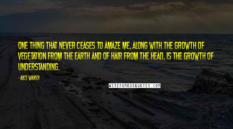 Alice Walker Quotes: One thing that never ceases to amaze me, along with the growth of vegetation from the earth and of hair from the head, is the growth of understanding.