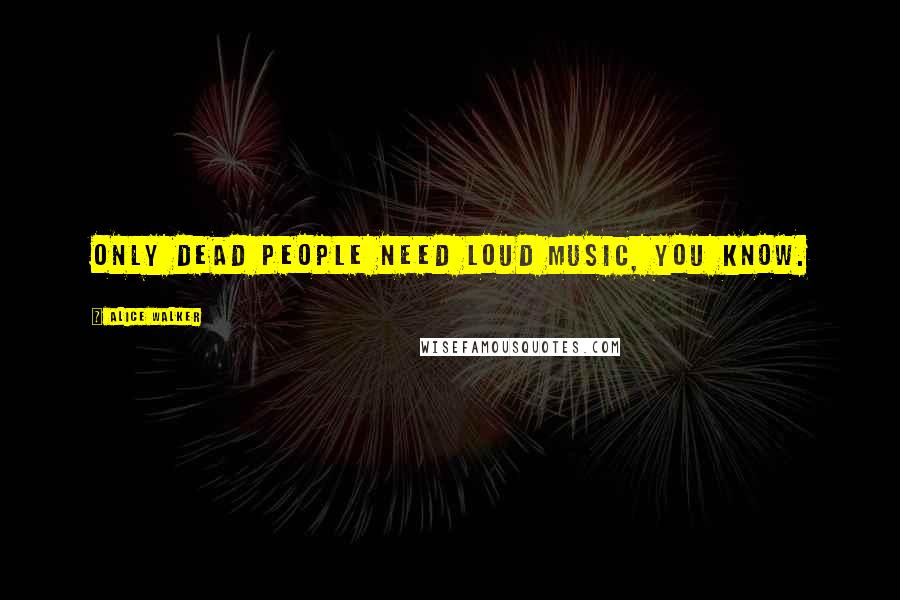 Alice Walker Quotes: Only dead people need loud music, you know.