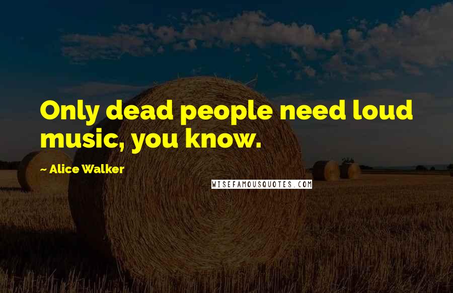 Alice Walker Quotes: Only dead people need loud music, you know.