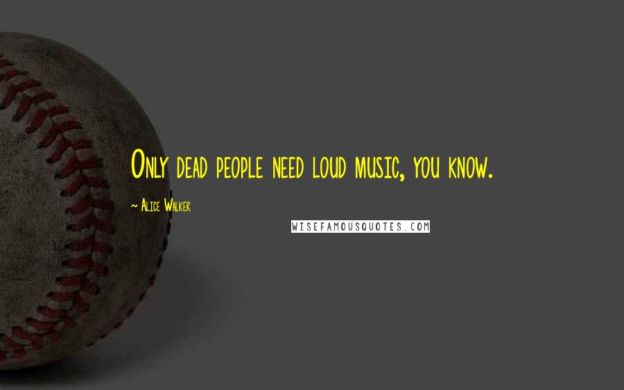 Alice Walker Quotes: Only dead people need loud music, you know.