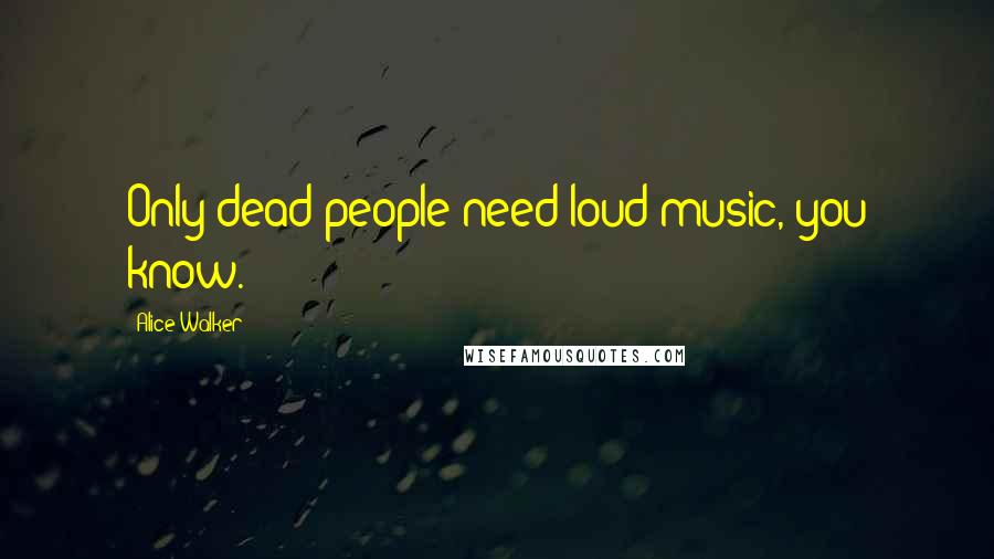 Alice Walker Quotes: Only dead people need loud music, you know.