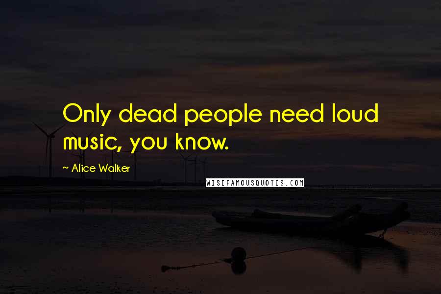 Alice Walker Quotes: Only dead people need loud music, you know.