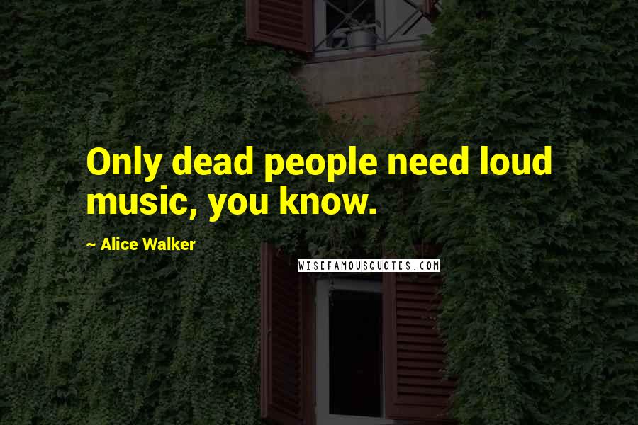 Alice Walker Quotes: Only dead people need loud music, you know.