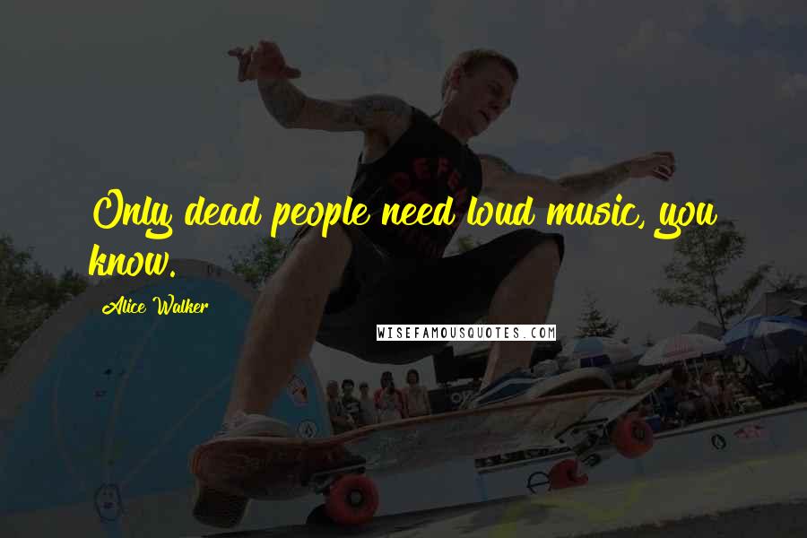 Alice Walker Quotes: Only dead people need loud music, you know.