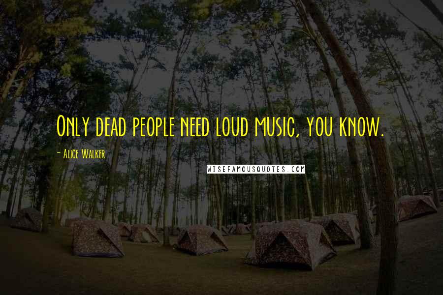 Alice Walker Quotes: Only dead people need loud music, you know.