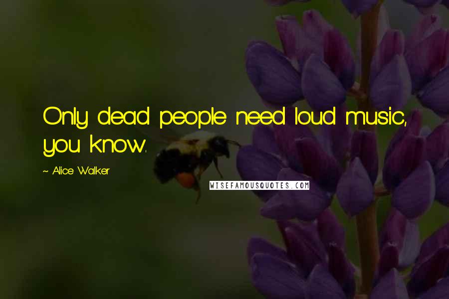 Alice Walker Quotes: Only dead people need loud music, you know.