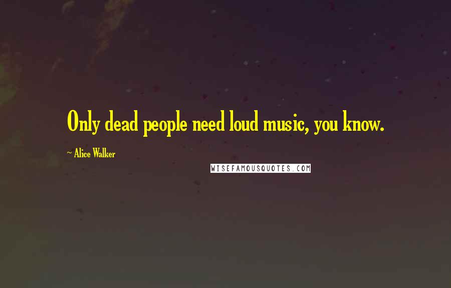 Alice Walker Quotes: Only dead people need loud music, you know.