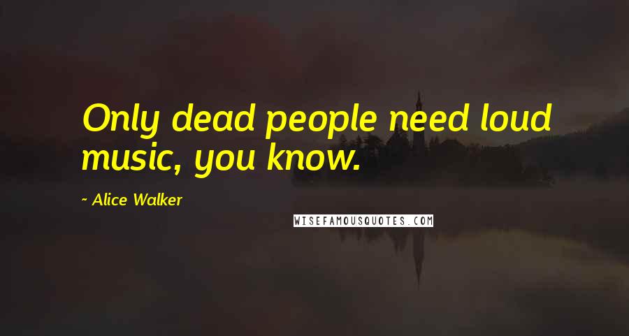 Alice Walker Quotes: Only dead people need loud music, you know.